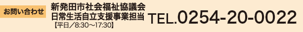お問い合わせ
新発田市社会福祉協議会　日常生活支援事業担当
【平日/8:30～17:30】
TEL.0254-20-0022