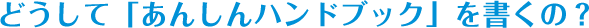 どうして「あんしんハンドブック」を書くの?