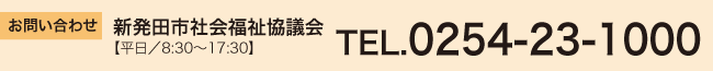 お問い合わせ
新発田市社会福祉協議会
【平日/8:30～17:30】
TEL.0254-23-1000